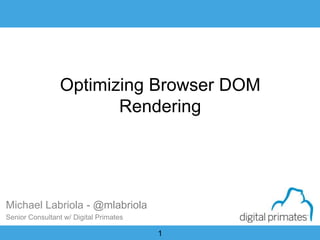 1
Optimizing Browser DOM
Rendering
Michael Labriola - @mlabriola
Senior Consultant w/ Digital Primates
 