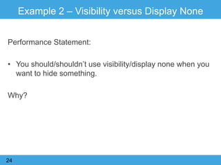 Example 2 – Visibility versus Display None
Performance Statement:
• You should/shouldn‟t use visibility/display none when you
want to hide something.
Why?
24
 