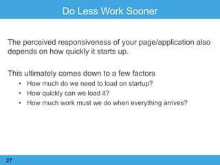 Do Less Work Sooner
The perceived responsiveness of your page/application also
depends on how quickly it starts up.
This ultimately comes down to a few factors
• How much do we need to load on startup?
• How quickly can we load it?
• How much work must we do when everything arrives?
27
 