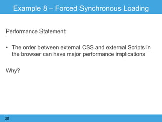 Example 8 – Forced Synchronous Loading
Performance Statement:
• The order between external CSS and external Scripts in
the browser can have major performance implications
Why?
30
 