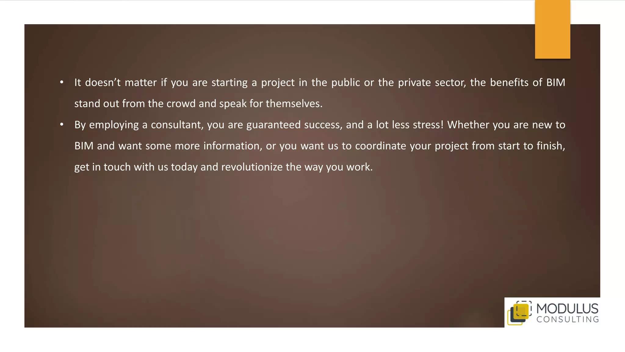 • It doesn’t matter if you are starting a project in the public or the private sector, the benefits of BIM
stand out from the crowd and speak for themselves.
• By employing a consultant, you are guaranteed success, and a lot less stress! Whether you are new to
BIM and want some more information, or you want us to coordinate your project from start to finish,
get in touch with us today and revolutionize the way you work.
 