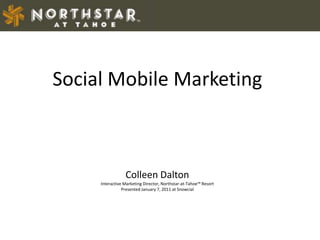 Social Mobile Marketing Colleen Dalton Interactive Marketing Director, Northstar-at-Tahoe™ Resort   Presented January 7, 2011 at Snowcial 
