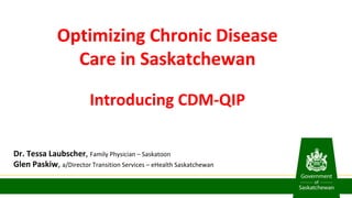 Optimizing Chronic Disease
Care in Saskatchewan
Introducing CDM-QIP
Dr. Tessa Laubscher, Family Physician – Saskatoon
Glen Paskiw, a/Director Transition Services – eHealth Saskatchewan
 