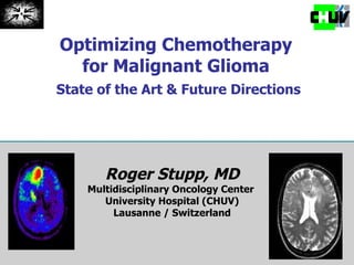 Optimizing Chemotherapy  for Malignant Glioma  State of the Art & Future Directions Roger Stupp, MD Multidisciplinary Oncology Center  University Hospital (CHUV) Lausanne / Switzerland 