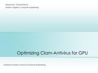 Researcher : Chatsiri Ratana
  Master’s degree in computer engineering.




                Optimizing Clam-Antivirus for GPU

Kasetsart University, Faculty of Computer Engineering.
 