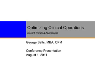 Optimizing Clinical Operations
Recent Trends & Approaches
George Betts, MBA, CPM
Conference Presentation
August 1, 2011
 