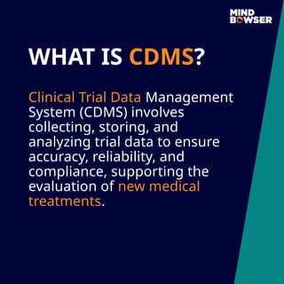 Clinical Trial Data Management
System (CDMS) involves
collecting, storing, and
analyzing trial data to ensure
accuracy, reliability, and
compliance, supporting the
evaluation of new medical
treatments.
WHAT IS CDMS?
 