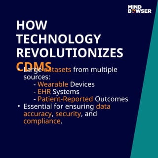 HOW
TECHNOLOGY
REVOLUTIONIZES
CDMS
• Large datasets from multiple
sources:
- Wearable Devices
- EHR Systems
- Patient-Reported Outcomes
• Essential for ensuring data
accuracy, security, and
compliance.
 