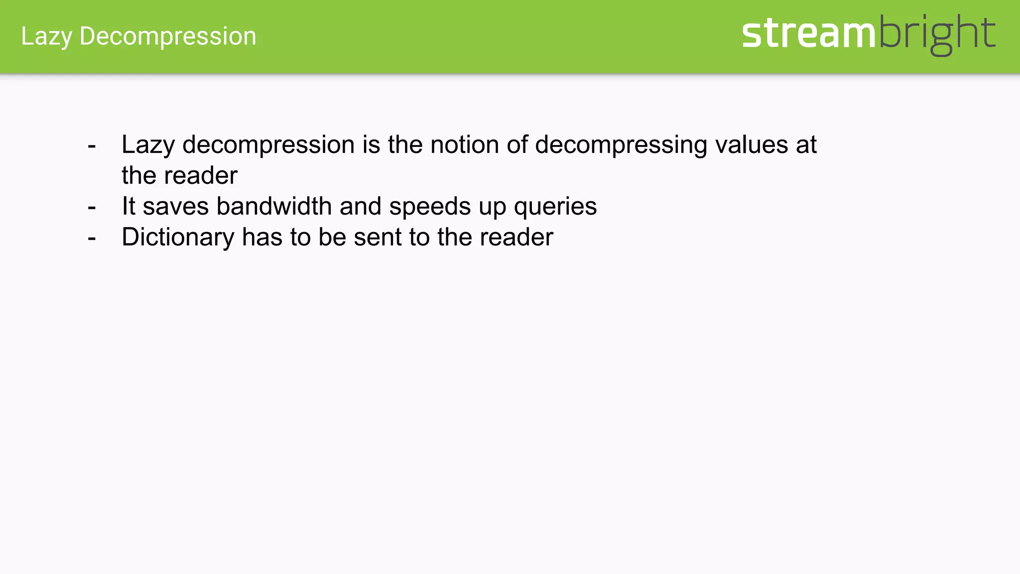 Lazy Decompression
- Lazy decompression is the notion of decompressing values at
the reader
- It saves bandwidth and speeds up queries
- Dictionary has to be sent to the reader
 