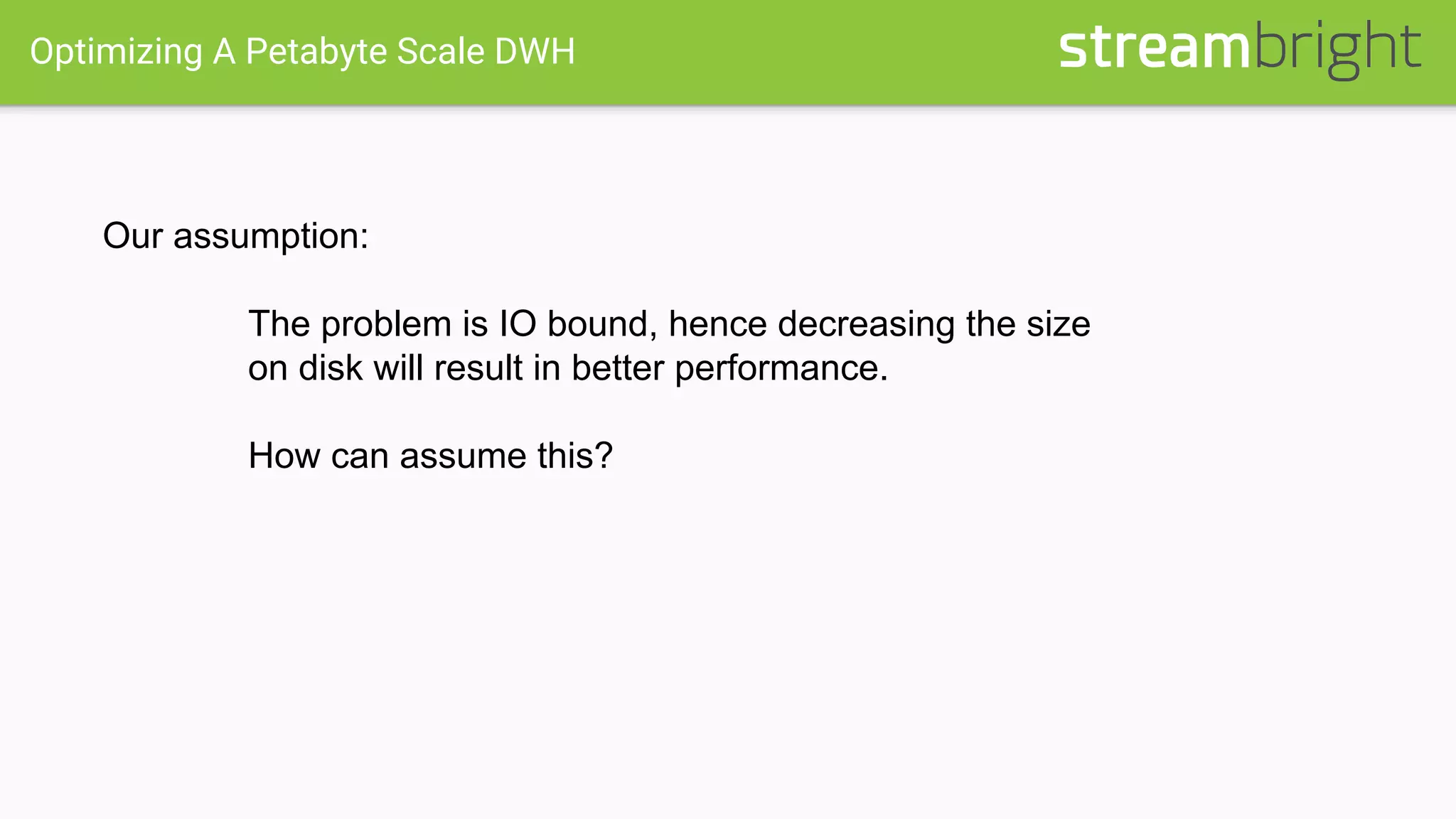 Optimizing A Petabyte Scale DWH
Our assumption:
The problem is IO bound, hence decreasing the size
on disk will result in better performance.
How can assume this?
 