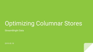 Optimizing Columnar Stores
StreamBright Data
2016 05 19
 