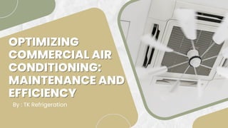 OPTIMIZING
OPTIMIZING
COMMERCIAL AIR
COMMERCIAL AIR
CONDITIONING:
CONDITIONING:
MAINTENANCE AND
MAINTENANCE AND
EFFICIENCY
EFFICIENCY
By : TK Refrigeration
 