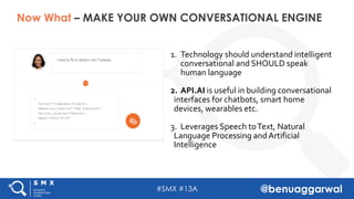 #SMX #13A @benuaggarwal
Now What – MAKE YOUR OWN CONVERSATIONAL ENGINE
1. Technology should understand intelligent
convers...