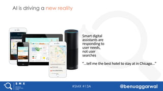 #SMX #13A @benuaggarwal
AI is driving a new reality
Smart	digital	
assistants	are	
responding	to	
user	needs,	
not	user	
s...