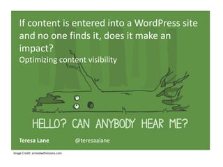 If content is entered into a WordPress site
and no one finds it, does it make an
impact?
Optimizing content visibility

Teresa Lane
Image Credit: armedwithvisions.com

@teresaalane

 