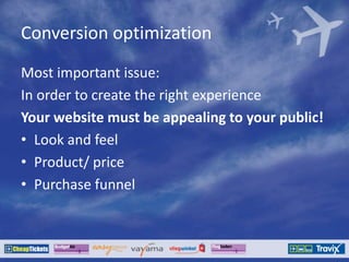 Conversion optimization
Most important issue:
In order to create the right experience
Your website must be appealing to your public!
• Look and feel
• Product/ price
• Purchase funnel
 