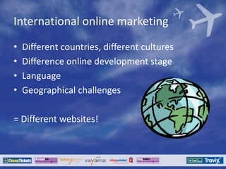 International online marketing
• Different countries, different cultures
• Difference online development stage
• Language
• Geographical challenges
= Different websites!
 
