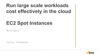 Run large scale workloads
cost effectively in the cloud
EC2 Spot Instances
#ec2spot
Jafar Shameem
 