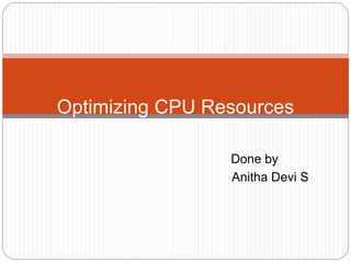 Done by
Anitha Devi S
Optimizing CPU Resources
 