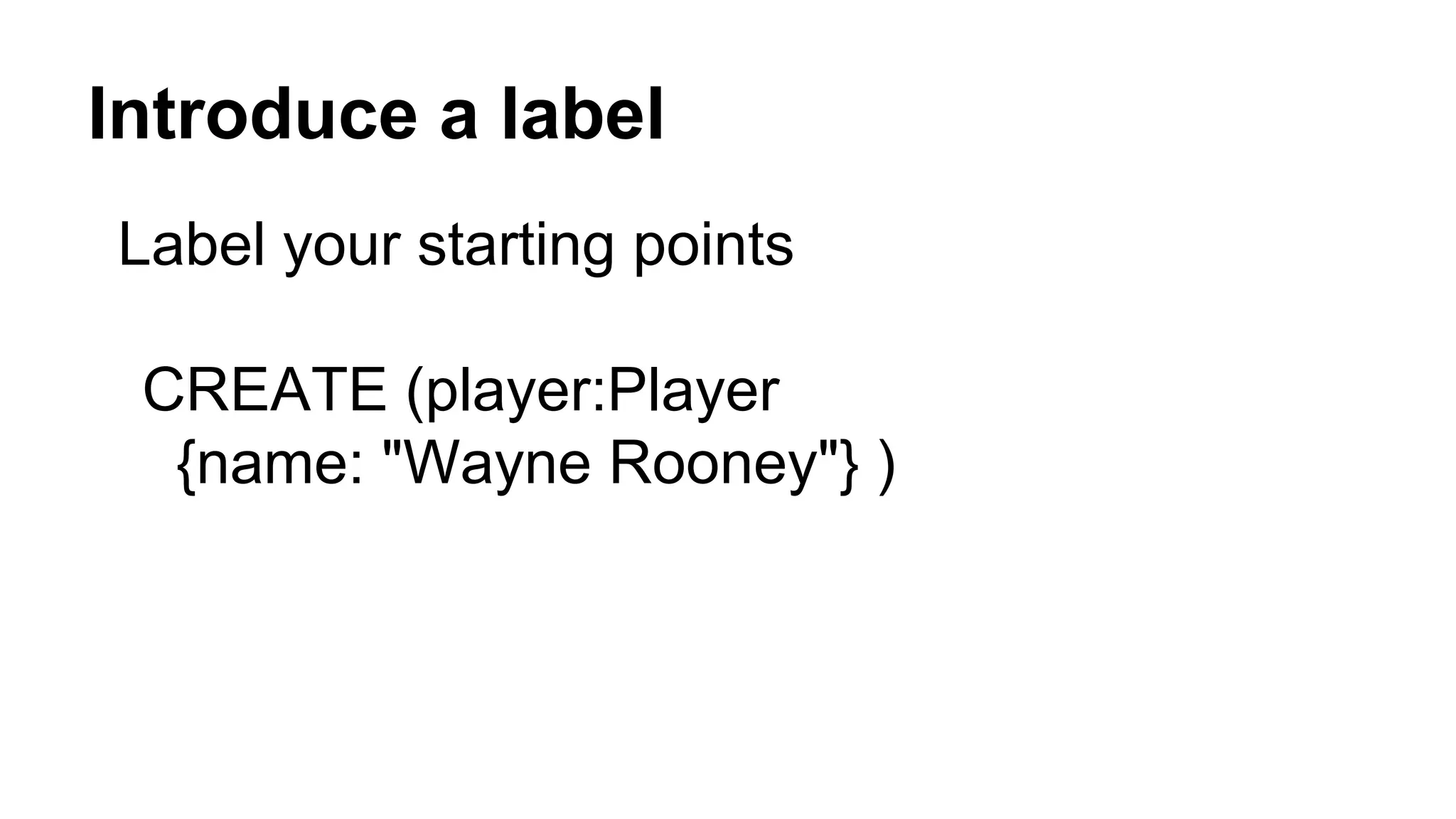 Introduce a label
Label your starting points
CREATE (player:Player
{name: "Wayne Rooney"} )
 