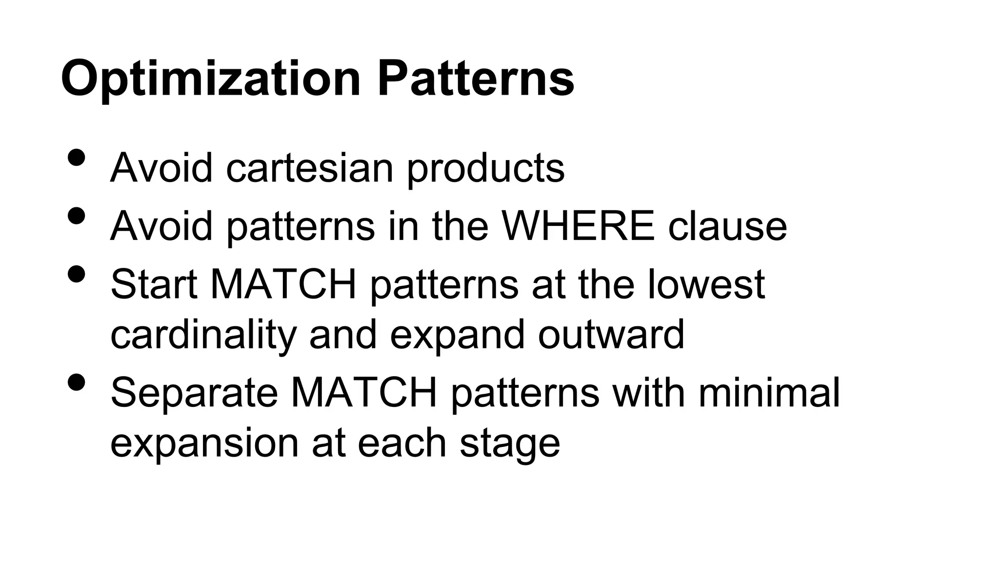Optimization Patterns
• Avoid cartesian products
• Avoid patterns in the WHERE clause
• Start MATCH patterns at the lowest
cardinality and expand outward
• Separate MATCH patterns with minimal
expansion at each stage
 