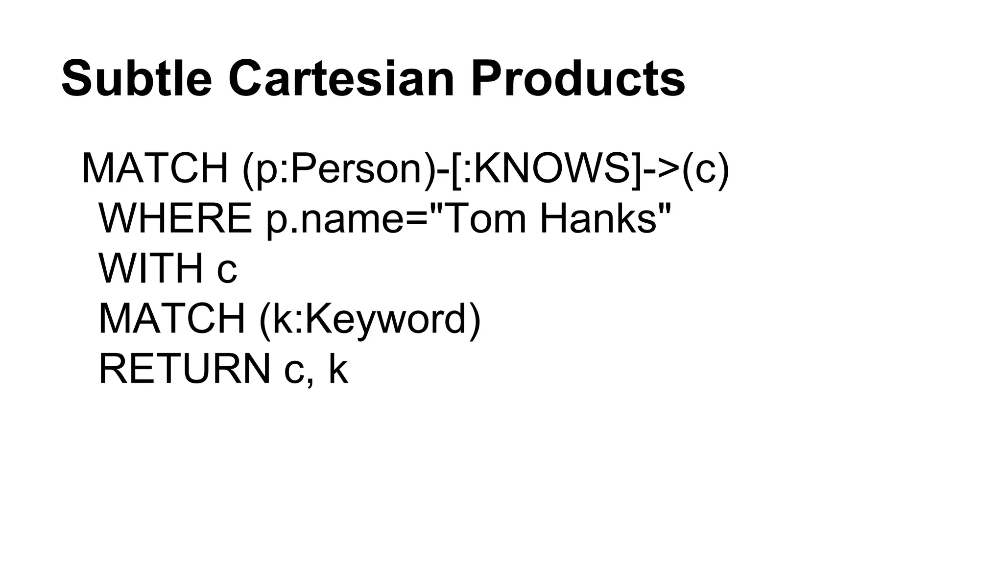 Subtle Cartesian Products
MATCH (p:Person)-[:KNOWS]->(c)
WHERE p.name="Tom Hanks"
WITH c
MATCH (k:Keyword)
RETURN c, k
 