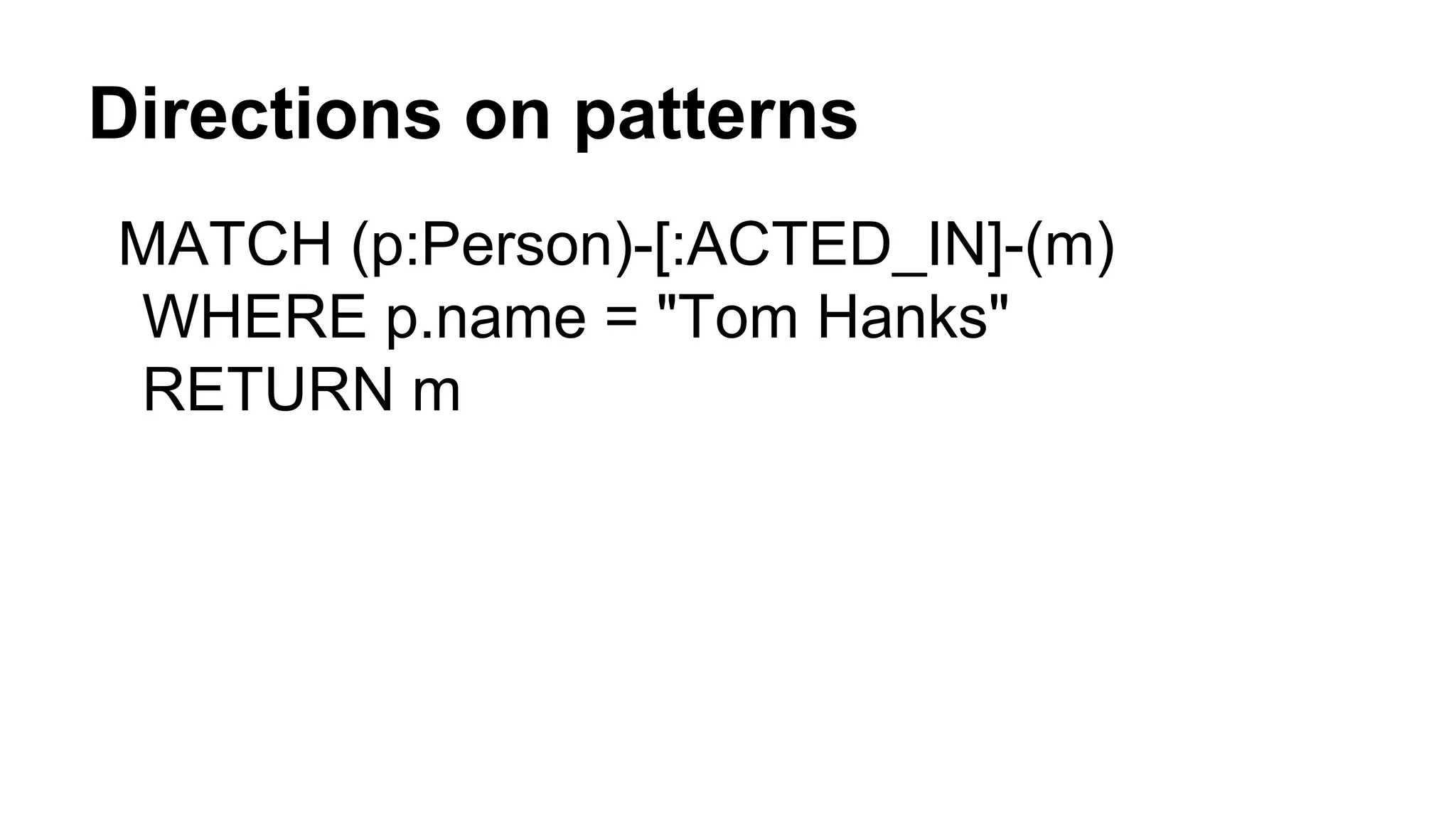 Directions on patterns
MATCH (p:Person)-[:ACTED_IN]-(m)
WHERE p.name = "Tom Hanks"
RETURN m
 