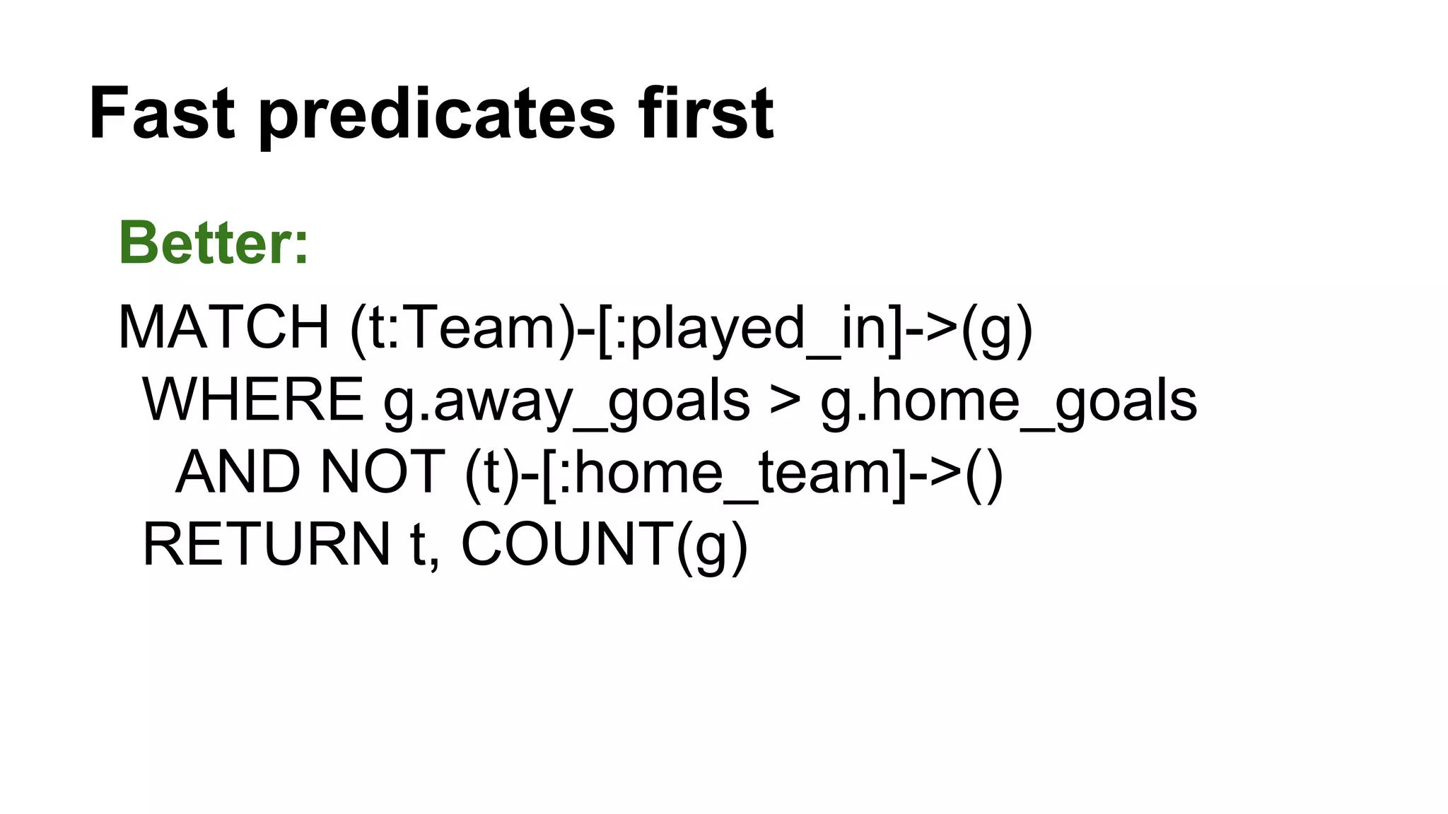 Better:
MATCH (t:Team)-[:played_in]->(g)
WHERE g.away_goals > g.home_goals
AND NOT (t)-[:home_team]->()
RETURN t, COUNT(g)
Fast predicates first
 