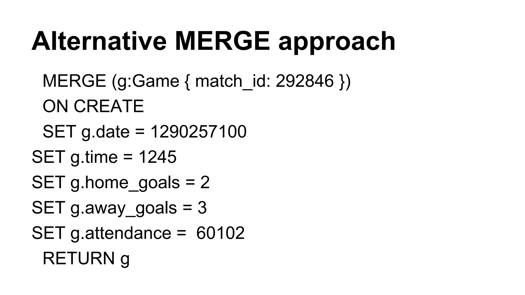 Alternative MERGE approach
MERGE (g:Game { match_id: 292846 })
ON CREATE
SET g.date = 1290257100
SET g.time = 1245
SET g.home_goals = 2
SET g.away_goals = 3
SET g.attendance = 60102
RETURN g
 