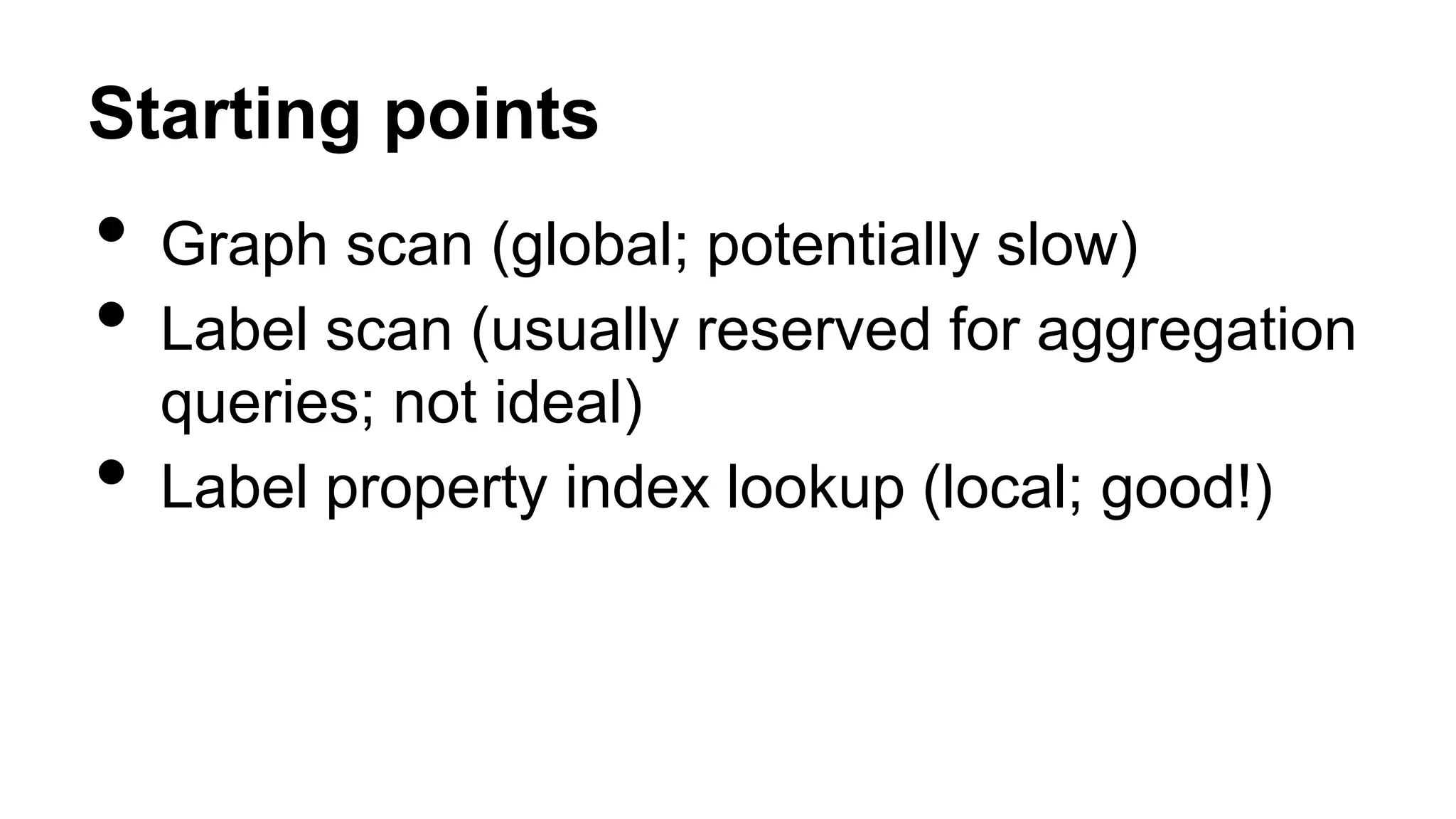 Starting points
• Graph scan (global; potentially slow)
• Label scan (usually reserved for aggregation
queries; not ideal)
• Label property index lookup (local; good!)
 