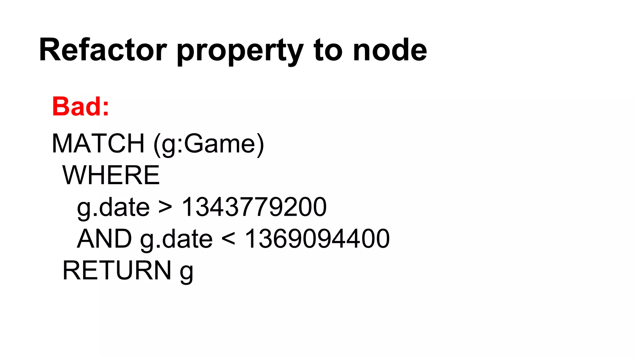 Refactor property to node
Bad:
MATCH (g:Game)
WHERE
g.date > 1343779200
AND g.date < 1369094400
RETURN g
 
