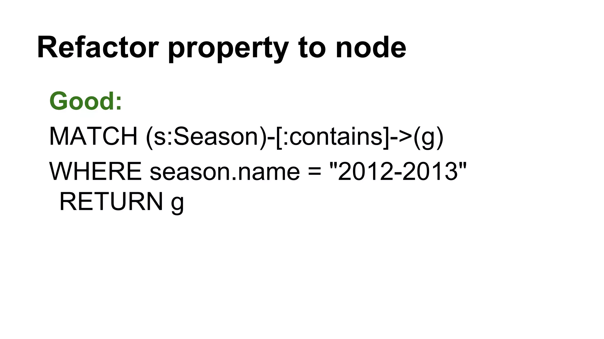 Good:
MATCH (s:Season)-[:contains]->(g)
WHERE season.name = "2012-2013"
RETURN g
Refactor property to node
 