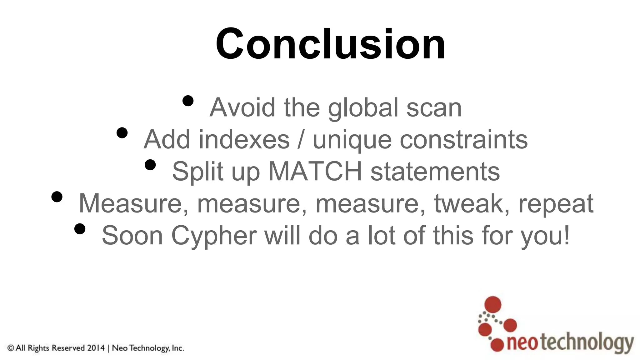 Conclusion
• Avoid the global scan
• Add indexes / unique constraints
• Split up MATCH statements
• Measure, measure, measure, tweak, repeat
• Soon Cypher will do a lot of this for you!
 