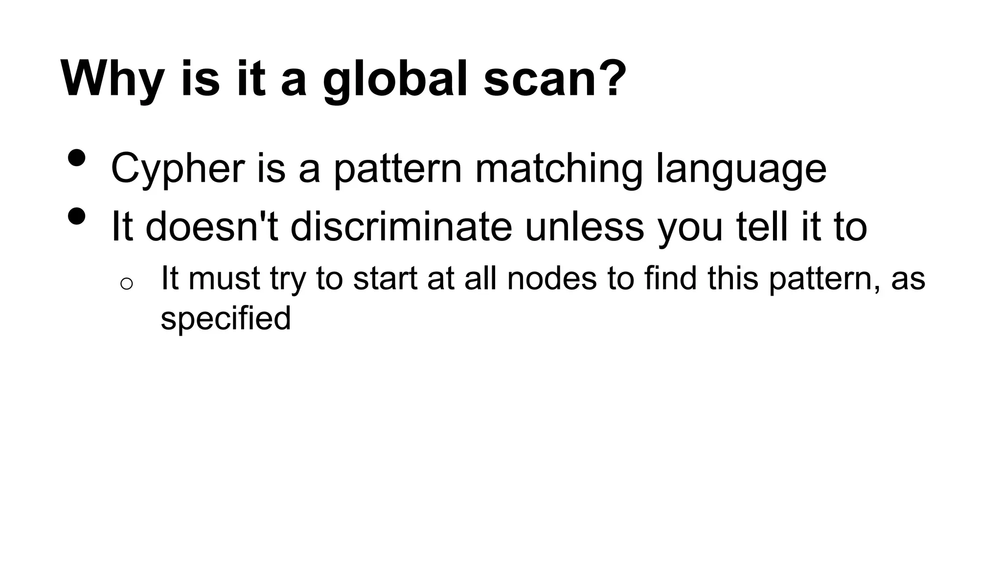Why is it a global scan?
• Cypher is a pattern matching language
• It doesn't discriminate unless you tell it to
o It must try to start at all nodes to find this pattern, as
specified
 
