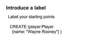 Introduce a label
Label your starting points
CREATE (player:Player
{name: "Wayne Rooney"} )
 