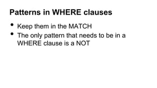 Patterns in WHERE clauses
• Keep them in the MATCH
• The only pattern that needs to be in a
WHERE clause is a NOT
 