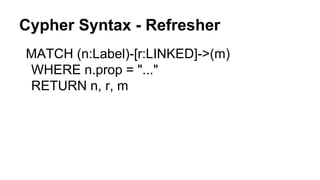 Cypher Syntax - Refresher
MATCH (n:Label)-[r:LINKED]->(m)
WHERE n.prop = "..."
RETURN n, r, m
 