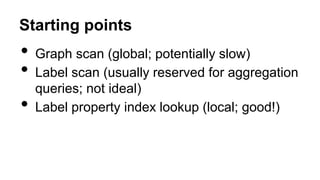 Starting points
• Graph scan (global; potentially slow)
• Label scan (usually reserved for aggregation
queries; not ideal)
• Label property index lookup (local; good!)
 