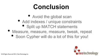 Conclusion
• Avoid the global scan
• Add indexes / unique constraints
• Split up MATCH statements
• Measure, measure, measure, tweak, repeat
• Soon Cypher will do a lot of this for you!
 