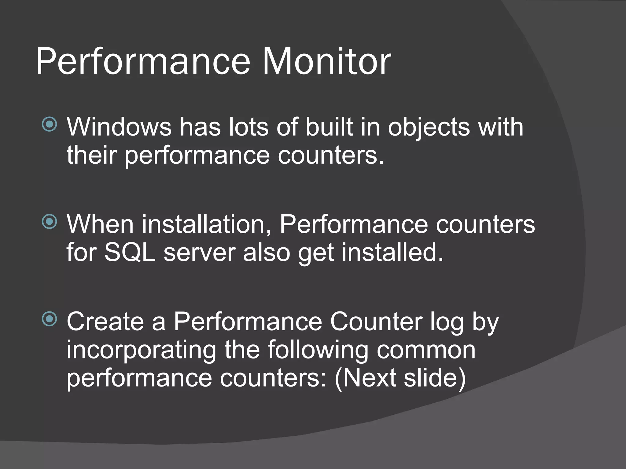 Performance Monitor Windows has lots of built in objects with their performance counters.  When installation, Performance counters for SQL server also get installed. Create a Performance Counter log by incorporating the following common performance counters: (Next slide) 