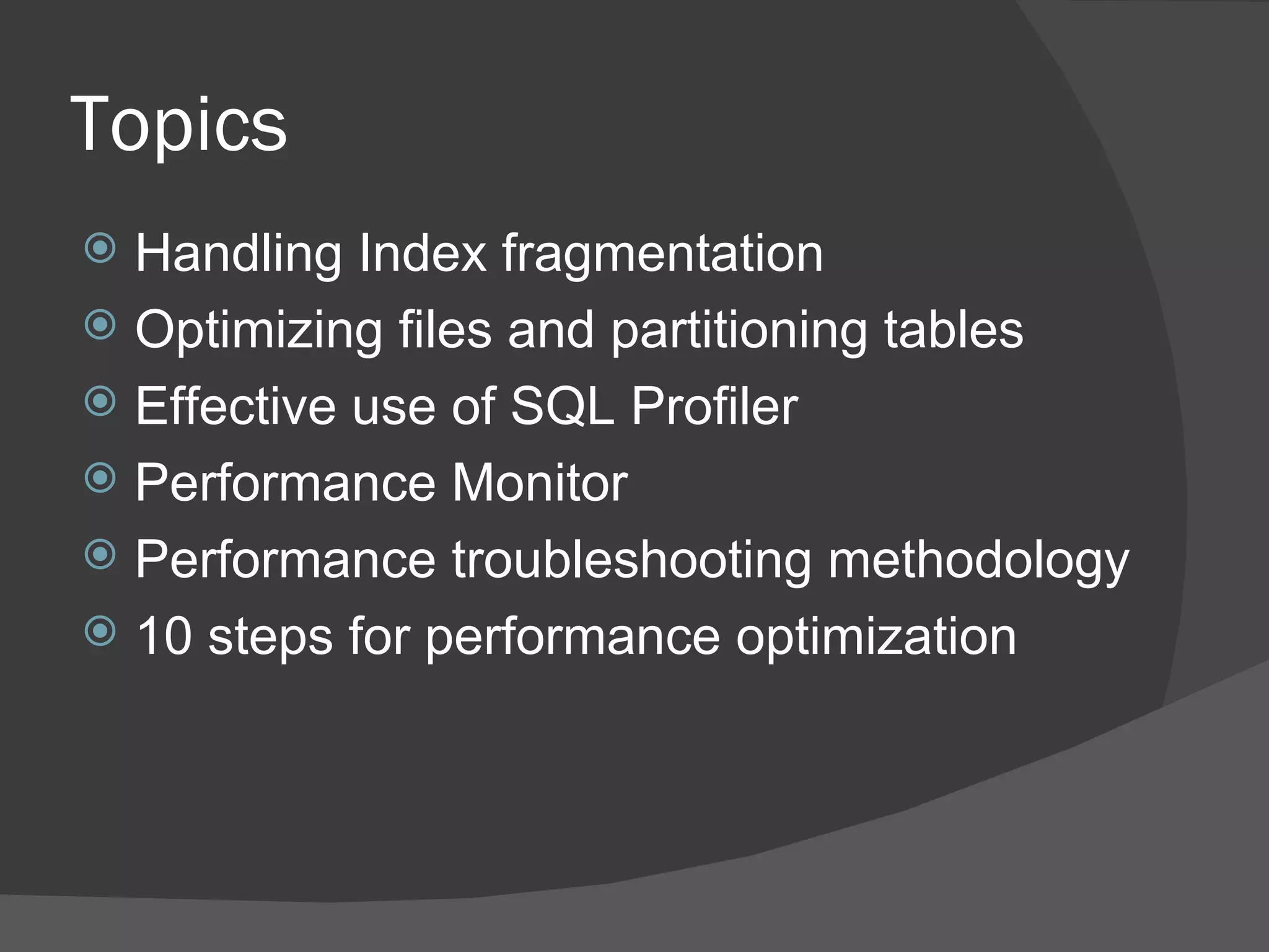 Topics Handling Index fragmentation Optimizing files and partitioning tables Effective use of SQL Profiler Performance Monitor Performance troubleshooting methodology 10 steps for performance optimization 