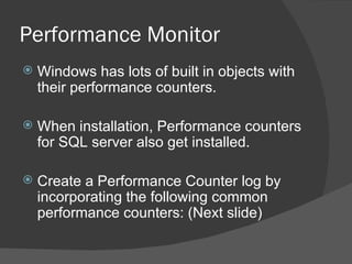 Performance Monitor Windows has lots of built in objects with their performance counters.  When installation, Performance counters for SQL server also get installed. Create a Performance Counter log by incorporating the following common performance counters: (Next slide) 