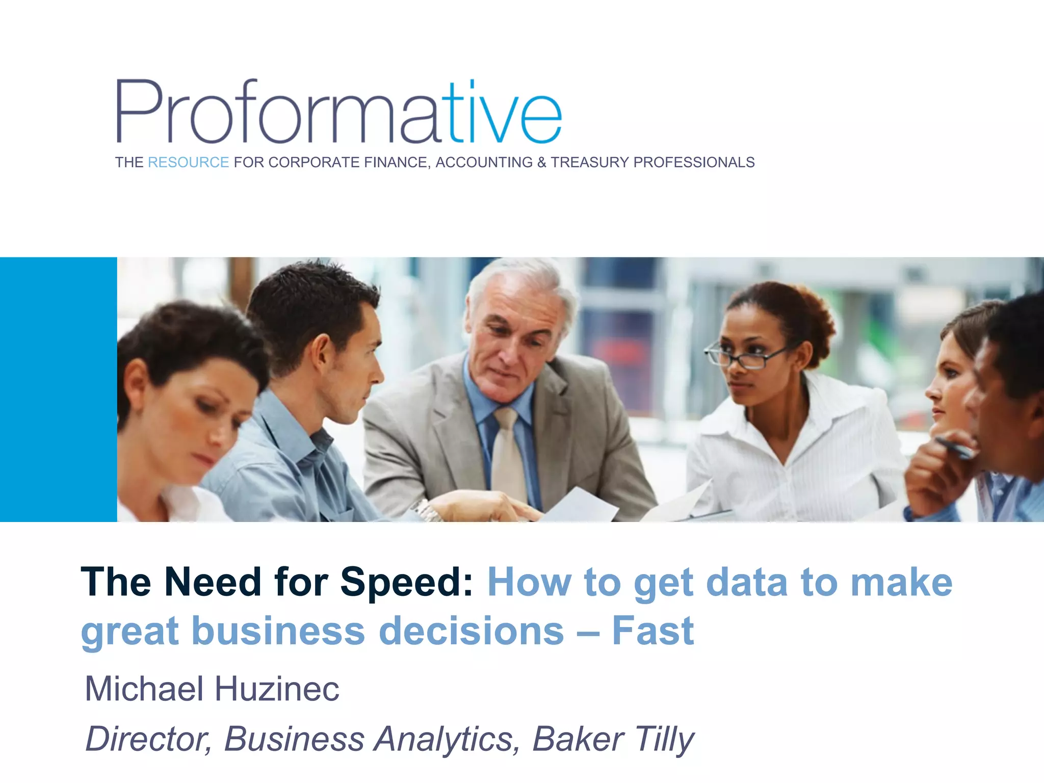 THE RESOURCE FOR CORPORATE FINANCE, ACCOUNTING & TREASURY PROFESSIONALS




The Need for Speed: How to get data to make
great business decisions – Fast
Michael Huzinec
Director, Business Analytics, Baker Tilly
 