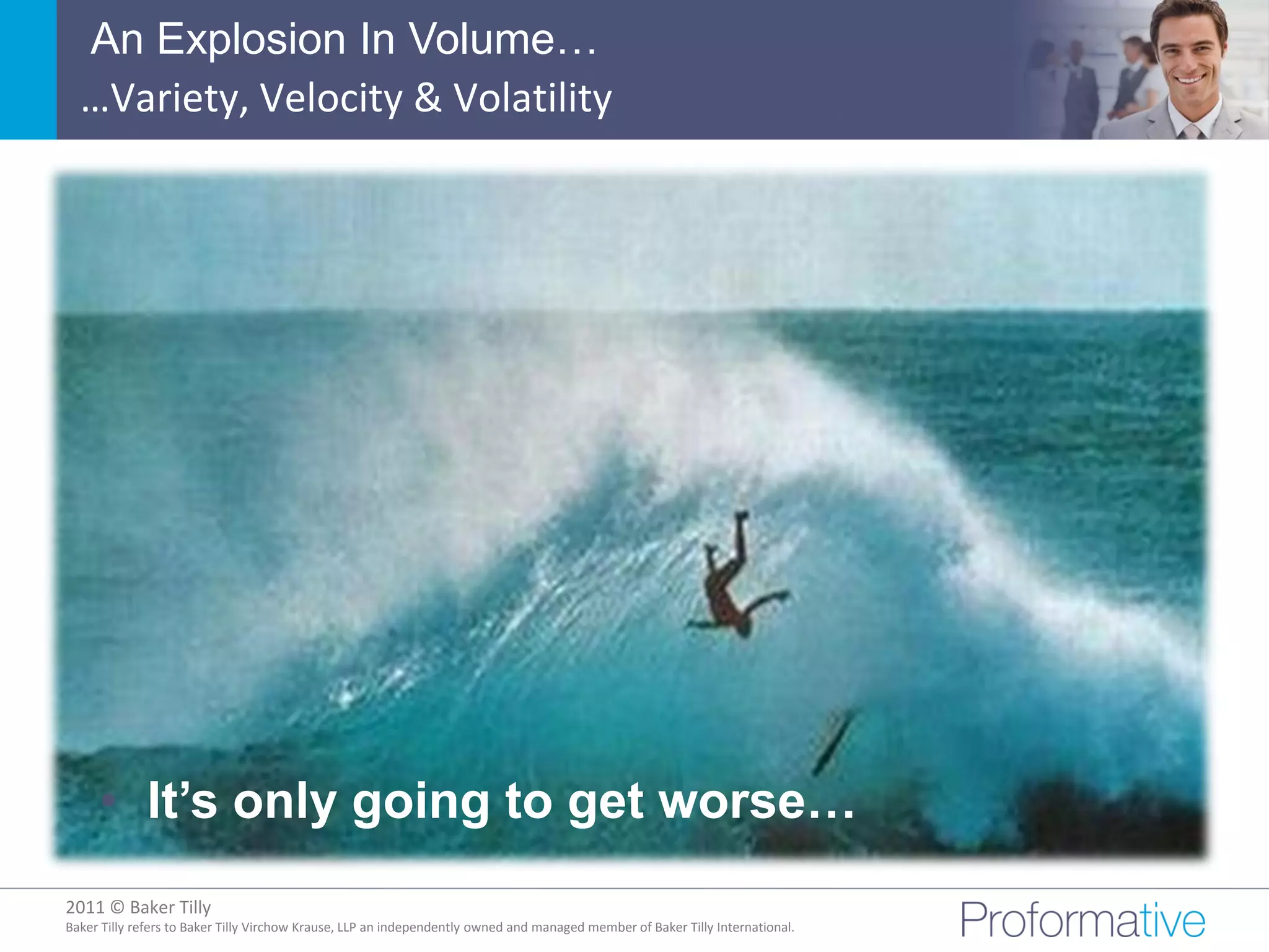 An Explosion In Volume…
  …Variety, Velocity & Volatility




     • It’s only going to get worse…
2011 © Baker Tilly
          © 2011 Proformative. Proprietary and confidential
Baker Tilly refers to Baker Tilly Virchow Krause, LLP an independently owned and managed member of Baker Tilly International.
 
