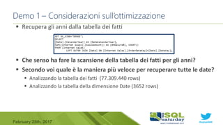 #sqlsat589February 25th, 2017
Demo 1 – Considerazioni sull’ottimizzazione
 Recupera gli anni dalla tabella dei fatti
 Che senso ha fare la scansione della tabella dei fatti per gli anni?
 Secondo voi quale è la maniera più veloce per recuperare tutte le date?
 Analizzando la tabella dei fatti (77.309.440 rows)
 Analizzando la tabella della dimensione Date (3652 rows)
 