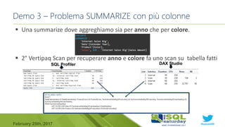 #sqlsat589February 25th, 2017
 Una summarize dove aggreghiamo sia per anno che per colore.
 2° Vertipaq Scan per recuperare anno e colore fa uno scan su tabella fatti
Demo 3 – Problema SUMMARIZE con più colonne
SQL Profiler DAX Studio
 