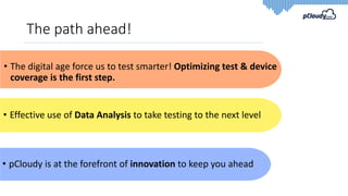 The path ahead!
• The digital age force us to test smarter! Optimizing test & device
coverage is the first step.
• Effective use of Data Analysis to take testing to the next level
• pCloudy is at the forefront of innovation to keep you ahead
 