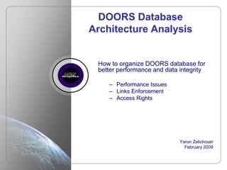 DOORS Database
    Architecture Analysis


     How to organize DOORS database for
     better performance and data integrity

        – Performance Issues
        – Links Enforcement
        – Access Rights




                                 Yaron Zelichover
                                   February 2009


1
 