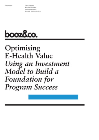Perspective   Chris Bartlett
              Klaus Boehncke
              Vanessa Wallace
              Andrew Johnstone-Burt




Optimising
E-Health Value
Using an Investment
Model to Build a
Foundation for
Program Success
 