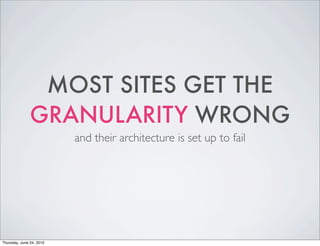 MOST SITES GET THE
               GRANULARITY WRONG
                          and their architecture is set up to fail



...